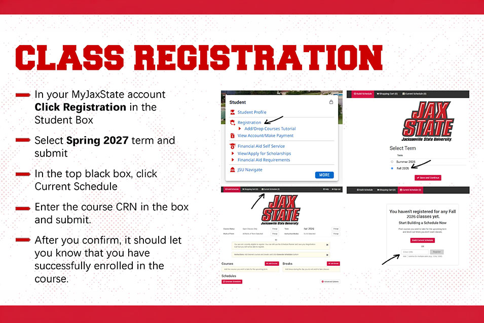 In your MyJaxState account Click Registration in the Student Box. Select Spring 2027 term and submit. In the top black box, click Current Schedule. Enter the course CRN in the box and submit. After you confirm, it should let you know that you have successfully enrolled in the course.
